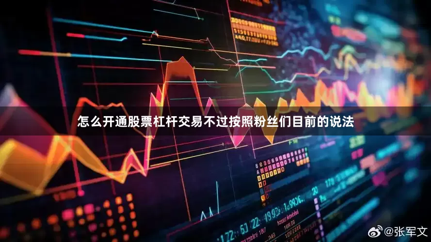 怎么开通股票杠杆交易不过按照粉丝们目前的说法