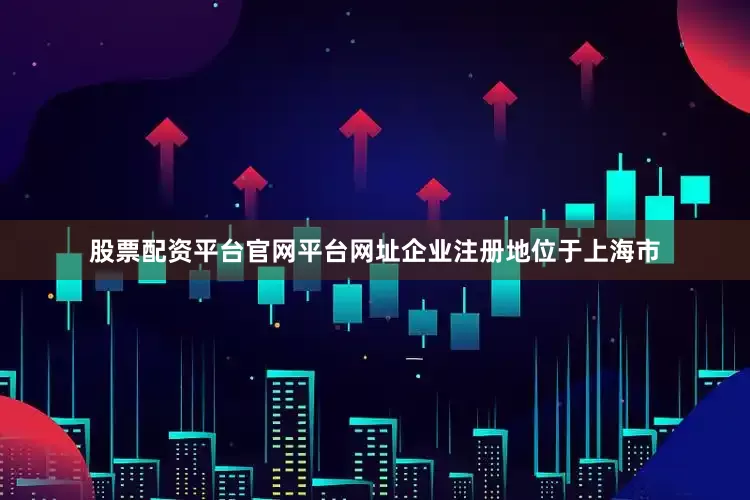 股票配资平台官网平台网址企业注册地位于上海市