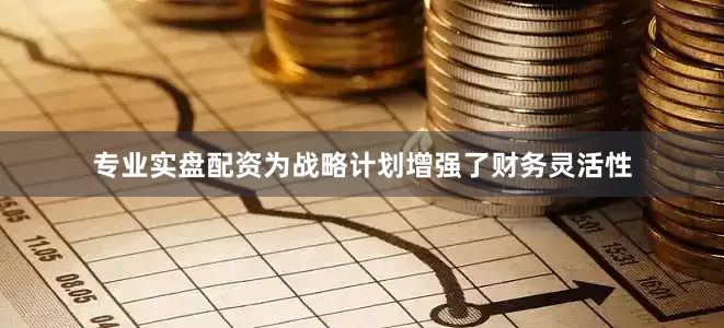 专业实盘配资为战略计划增强了财务灵活性