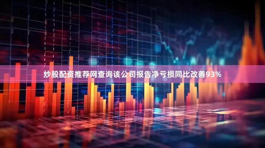 炒股配资推荐网查询该公司报告净亏损同比改善93%
