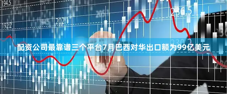 配资公司最靠谱三个平台7月巴西对华出口额为99亿美元