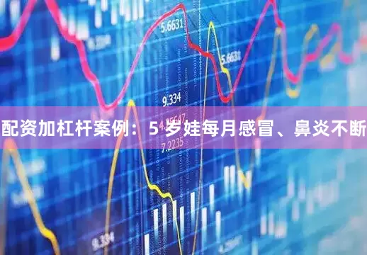配资加杠杆案例：5 岁娃每月感冒、鼻炎不断