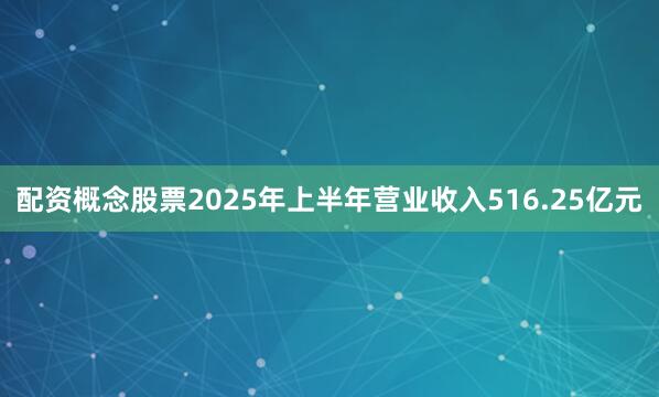 配资概念股票2025年上半年营业收入516.25亿元