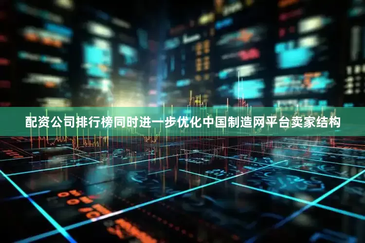 配资公司排行榜同时进一步优化中国制造网平台卖家结构