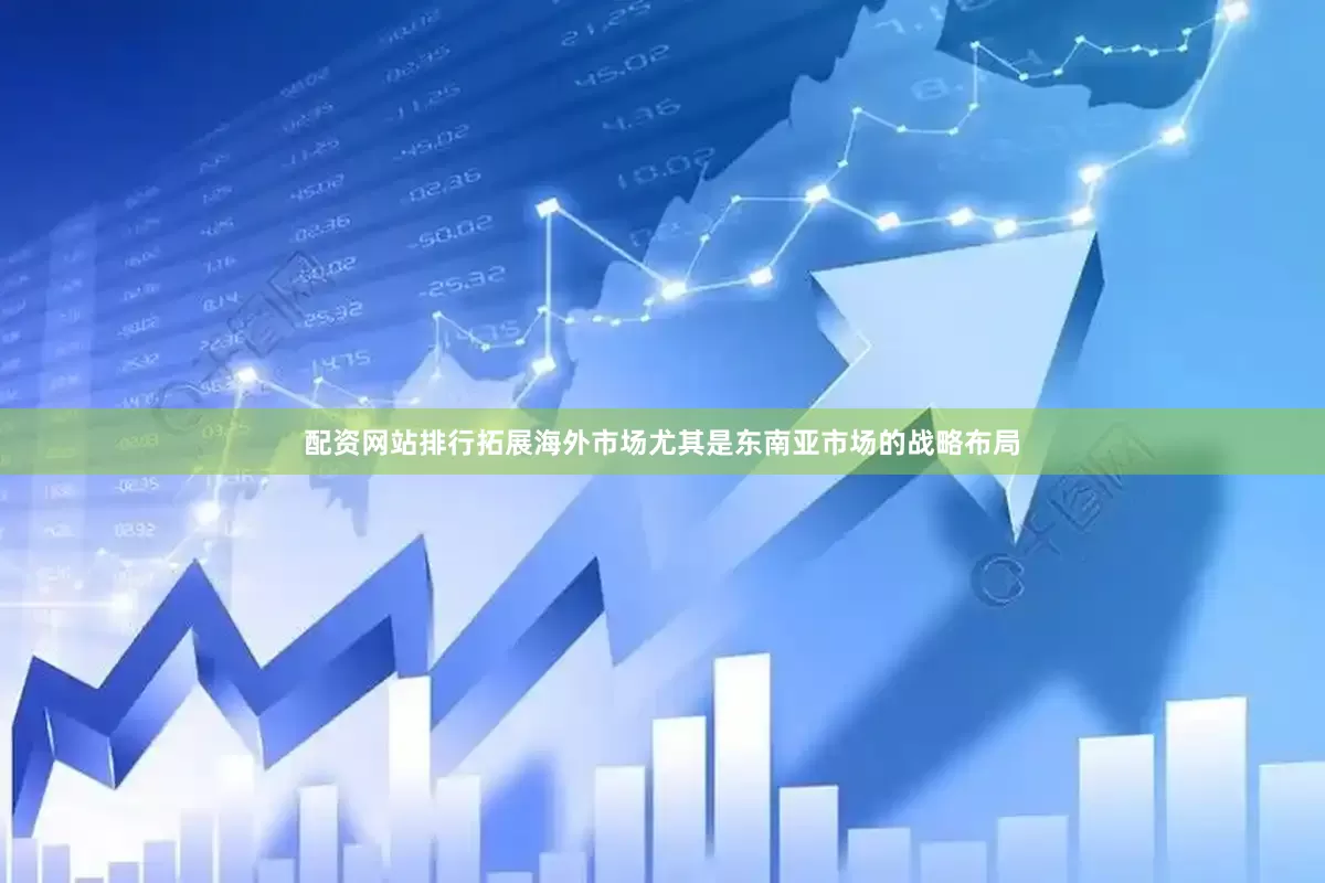 配资网站排行拓展海外市场尤其是东南亚市场的战略布局