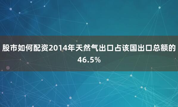 股市如何配资2014年天然气出口占该国出口总额的46.5%