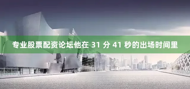专业股票配资论坛他在 31 分 41 秒的出场时间里