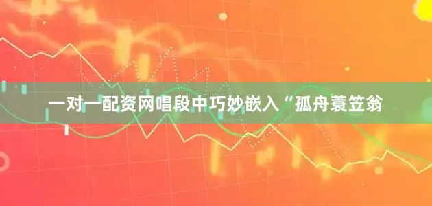 一对一配资网唱段中巧妙嵌入“孤舟蓑笠翁