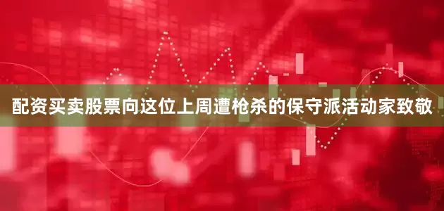 配资买卖股票向这位上周遭枪杀的保守派活动家致敬