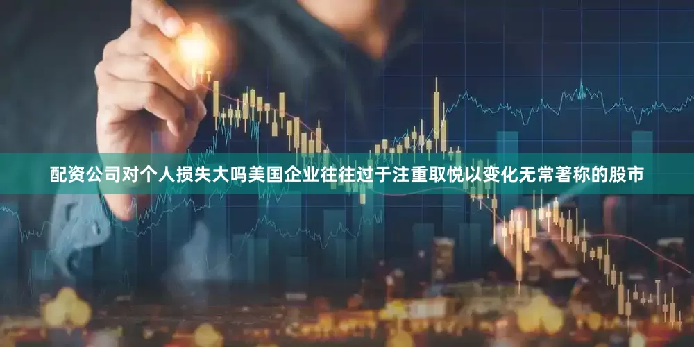 配资公司对个人损失大吗美国企业往往过于注重取悦以变化无常著称的股市