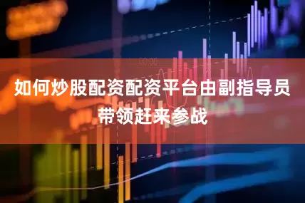 如何炒股配资配资平台由副指导员带领赶来参战