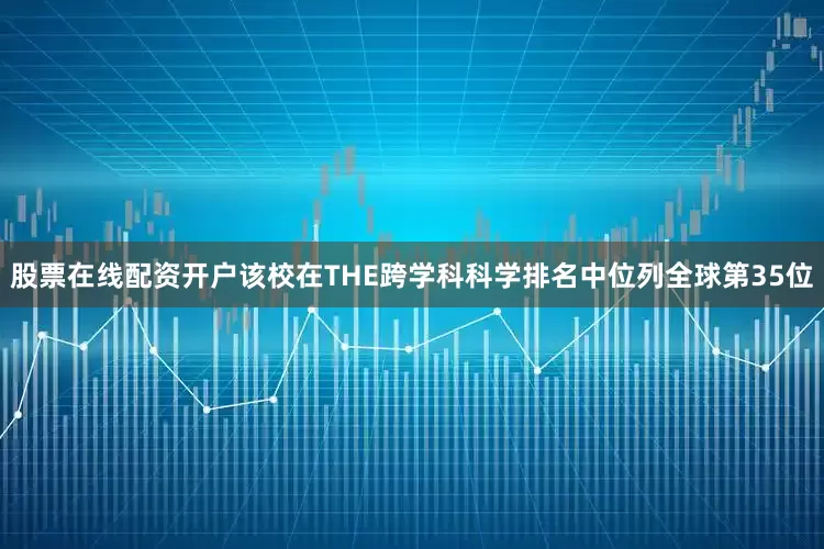 股票在线配资开户该校在THE跨学科科学排名中位列全球第35位