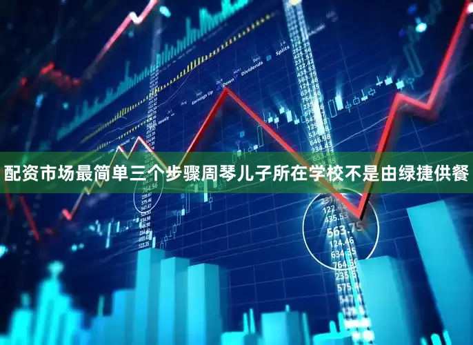 配资市场最简单三个步骤周琴儿子所在学校不是由绿捷供餐