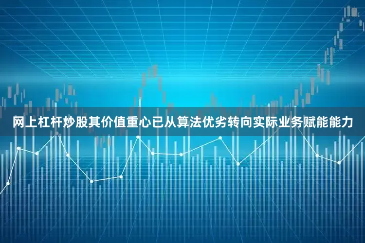网上杠杆炒股其价值重心已从算法优劣转向实际业务赋能能力
