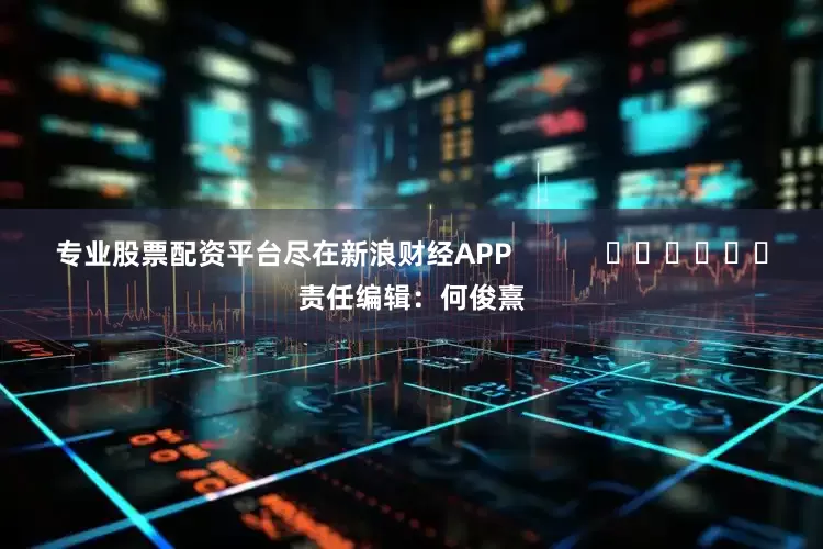 专业股票配资平台尽在新浪财经APP            						责任编辑：何俊熹