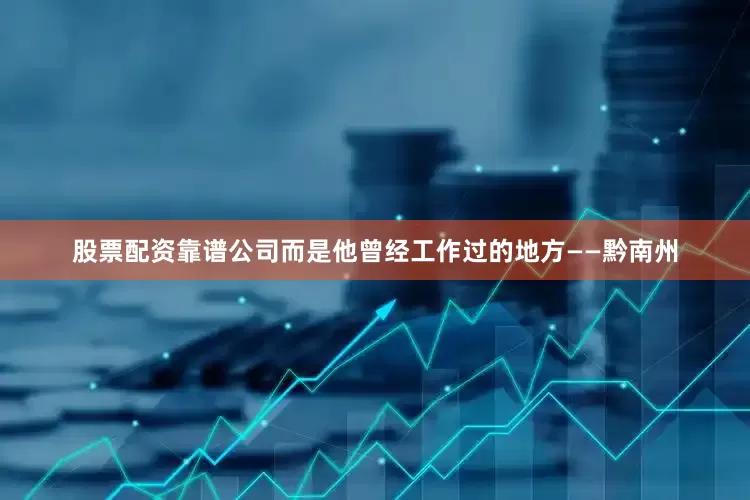 股票配资靠谱公司而是他曾经工作过的地方——黔南州