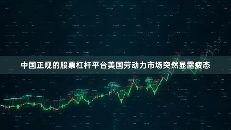 中国正规的股票杠杆平台美国劳动力市场突然显露疲态