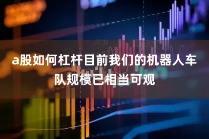 a股如何杠杆目前我们的机器人车队规模已相当可观