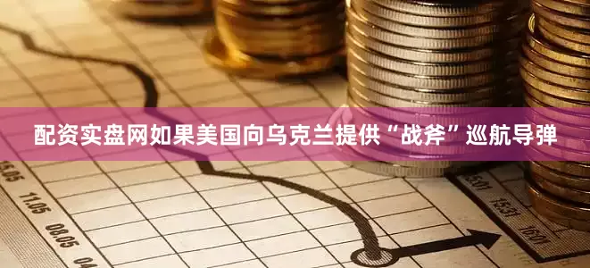配资实盘网如果美国向乌克兰提供“战斧”巡航导弹
