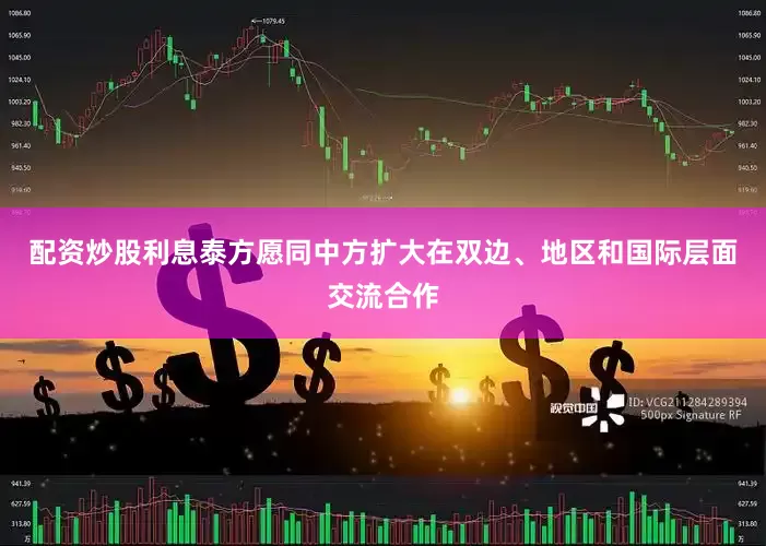 配资炒股利息泰方愿同中方扩大在双边、地区和国际层面交流合作