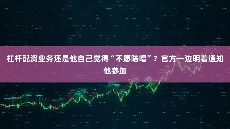 杠杆配资业务还是他自己觉得“不愿陪唱”？官方一边明着通知他参加