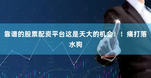 靠谱的股票配资平台这是天大的机会！！痛打落水狗