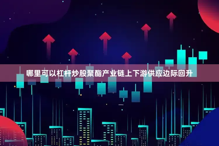 哪里可以杠杆炒股聚酯产业链上下游供应边际回升