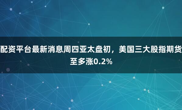 配资平台最新消息周四亚太盘初，美国三大股指期货至多涨0.2%