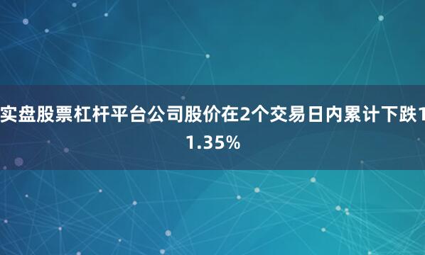 实盘股票杠杆平台公司股价在2个交易日内累计下跌11.35%