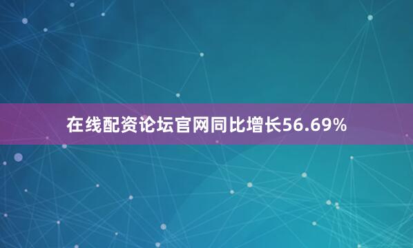 在线配资论坛官网同比增长56.69%