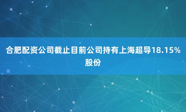 合肥配资公司截止目前公司持有上海超导18.15%股份