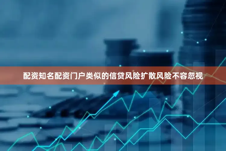 配资知名配资门户类似的信贷风险扩散风险不容忽视