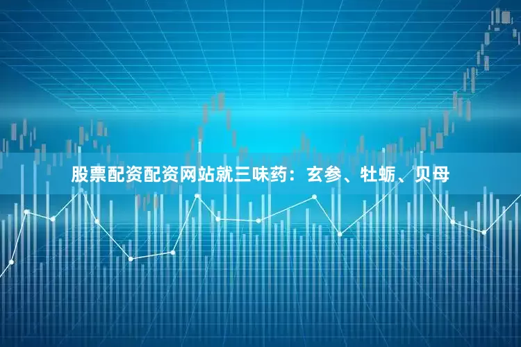 股票配资配资网站就三味药：玄参、牡蛎、贝母