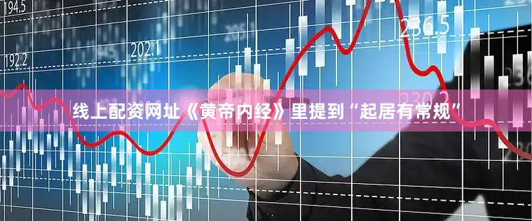 线上配资网址《黄帝内经》里提到“起居有常规”