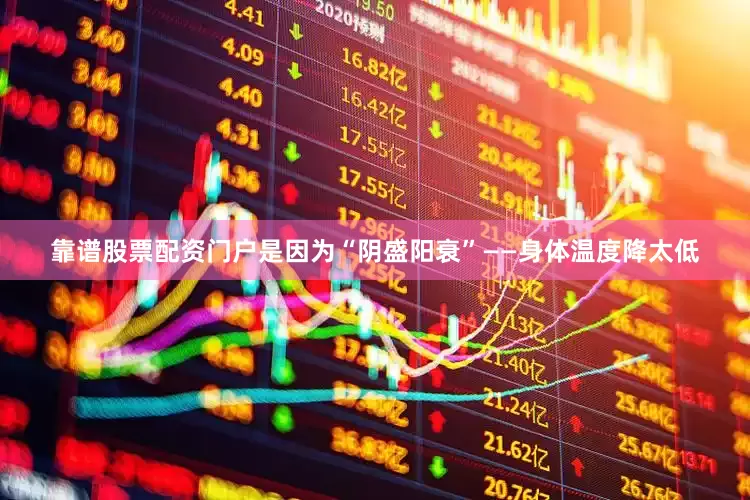靠谱股票配资门户是因为“阴盛阳衰”——身体温度降太低