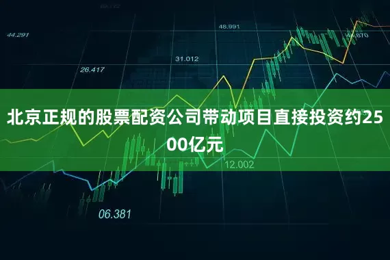 北京正规的股票配资公司带动项目直接投资约2500亿元